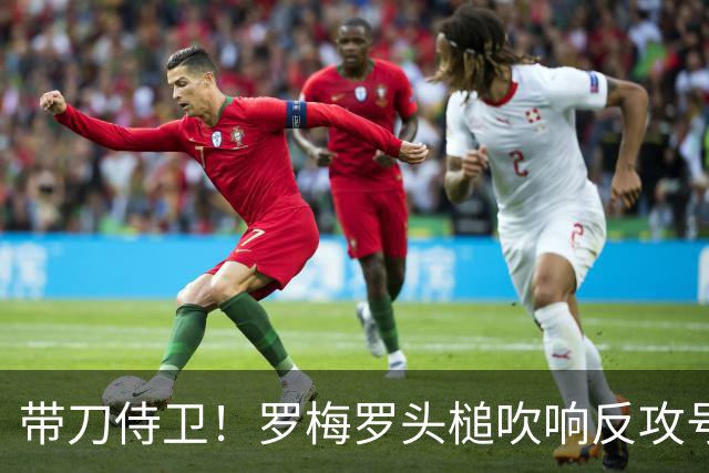 带刀侍卫！罗梅罗头槌吹响反攻号角 连场破门拯救球队